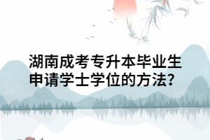 湖南成考专升本毕业生申请学士学位的方法？