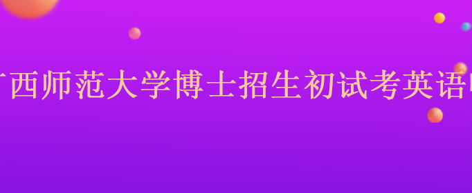 广西师范大学博士招生初试考英语吗